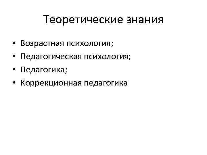 Теоретические знания • • Возрастная психология; Педагогическая психология; Педагогика; Коррекционная педагогика 