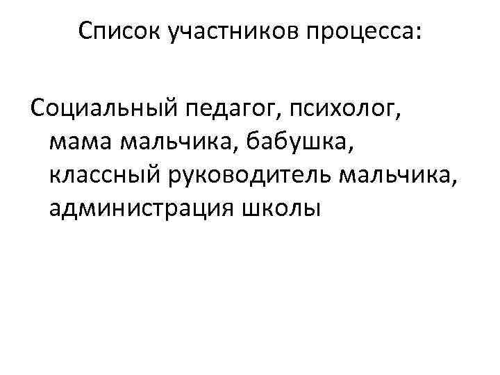 Список участников процесса: Социальный педагог, психолог, мама мальчика, бабушка, классный руководитель мальчика, администрация школы