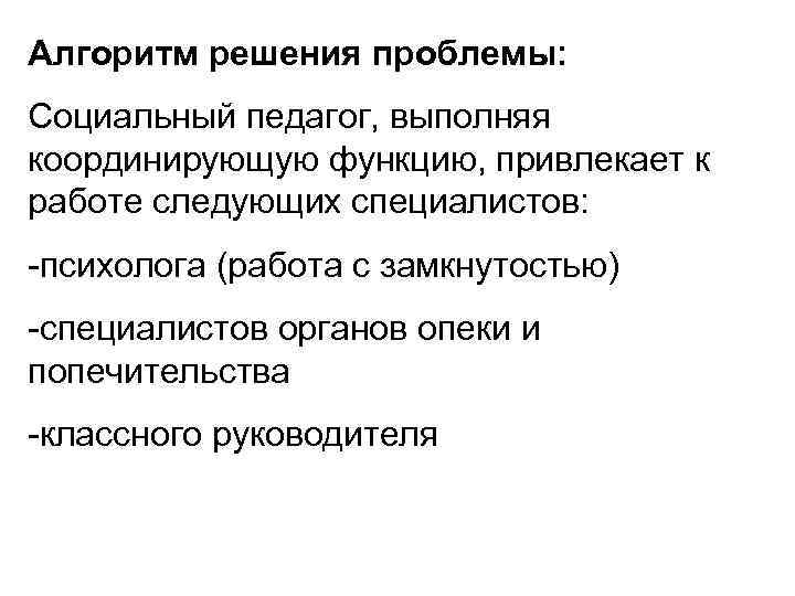 Алгоритм решения проблемы: Социальный педагог, выполняя координирующую функцию, привлекает к работе следующих специалистов: -психолога