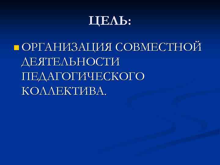 ЦЕЛЬ: n ОРГАНИЗАЦИЯ СОВМЕСТНОЙ ДЕЯТЕЛЬНОСТИ ПЕДАГОГИЧЕСКОГО КОЛЛЕКТИВА. 