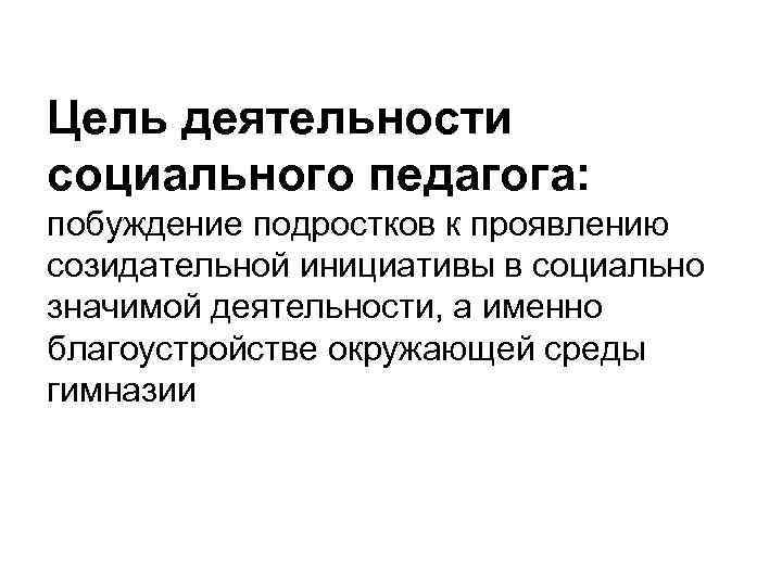 Цель деятельности социального педагога: побуждение подростков к проявлению созидательной инициативы в социально значимой деятельности,