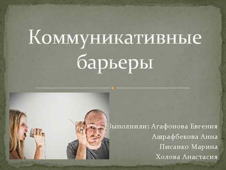 Коммуникативные барьеры Выполнили: Агафонова Евгения Ашрафбекова Анна Писанко Марина Холова Анастасия 