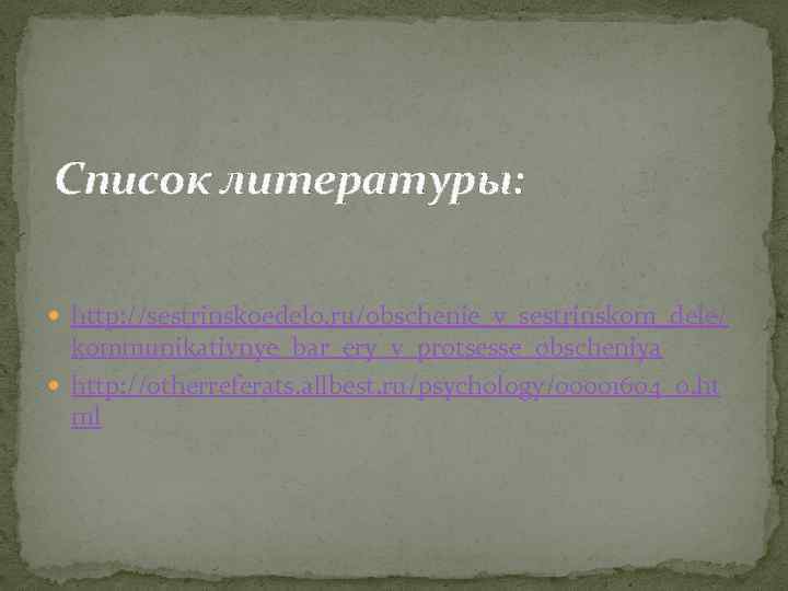Список литературы: http: //sestrinskoedelo. ru/obschenie_v_sestrinskom_dele/ kommunikativnye_bar_ery_v_protsesse_obscheniya http: //otherreferats. allbest. ru/psychology/00001604_0. ht ml 