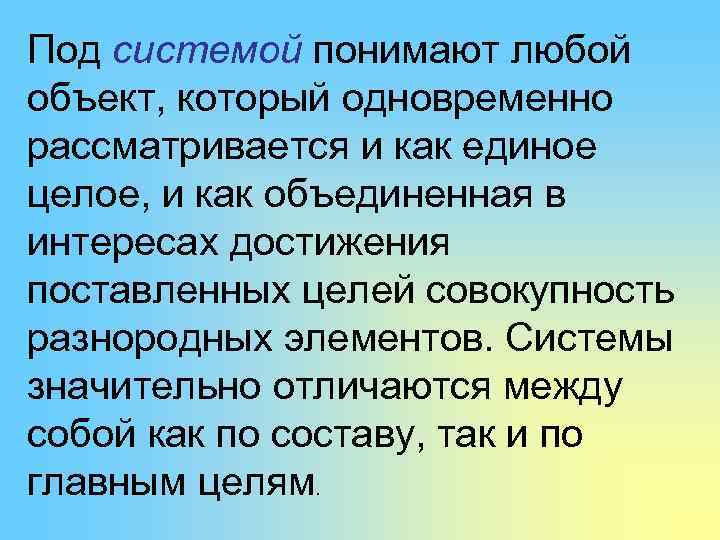 Под системой понимают любой объект, который одновременно рассматривается и как единое целое, и как