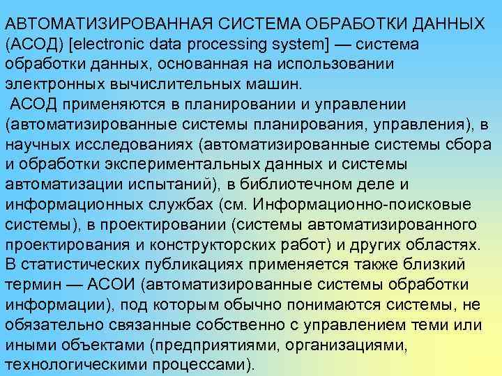 АВТОМАТИЗИРОВАННАЯ СИСТЕМА ОБРАБОТКИ ДАННЫХ (АСОД) [electronic data processing system] — система обработки данных, основанная