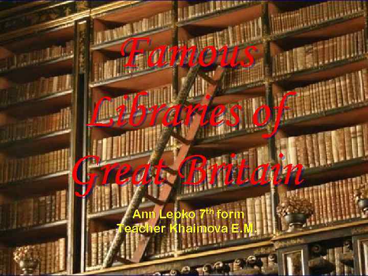 Famous Libraries of Great Britain Ann Lepko 7 th form Teacher Khaimova E. M.
