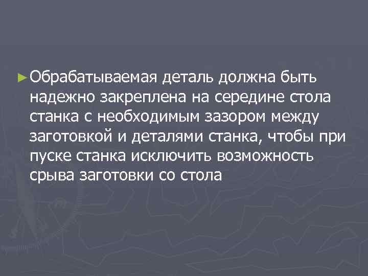 ► Обрабатываемая деталь должна быть надежно закреплена на середине стола станка с необходимым зазором