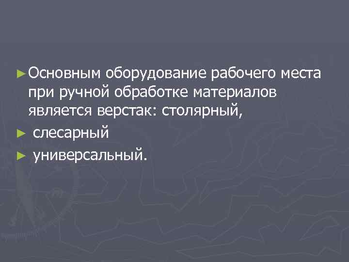 ► Основным оборудование рабочего места при ручной обработке материалов является верстак: столярный, ► слесарный