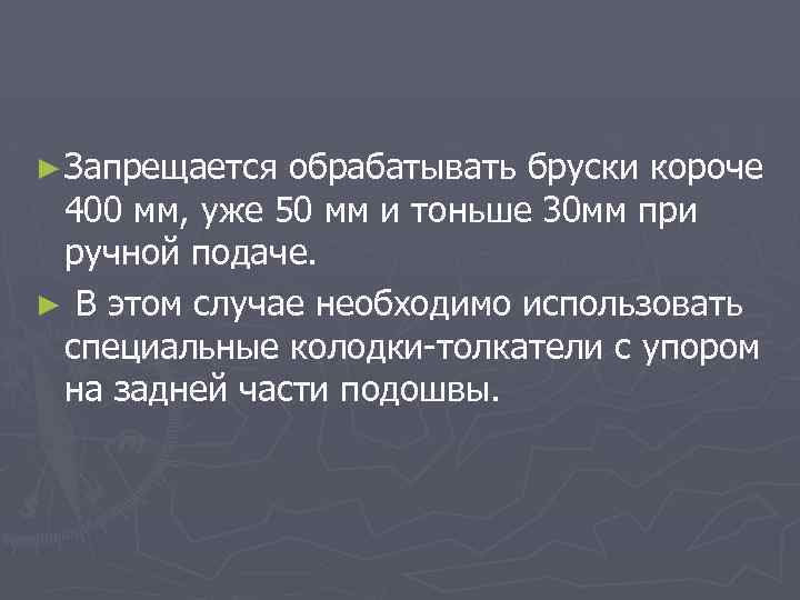 ► Запрещается обрабатывать бруски короче 400 мм, уже 50 мм и тоньше 30 мм