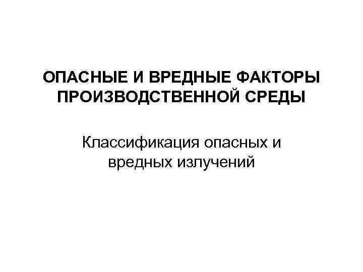 ОПАСНЫЕ И ВРЕДНЫЕ ФАКТОРЫ ПРОИЗВОДСТВЕННОЙ СРЕДЫ Классификация опасных и вредных излучений 