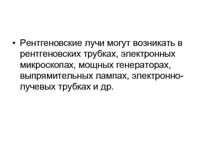  • Рентгеновские лучи могут возникать в рентгеновских трубках, электронных микроскопах, мощных генераторах, выпрямительных