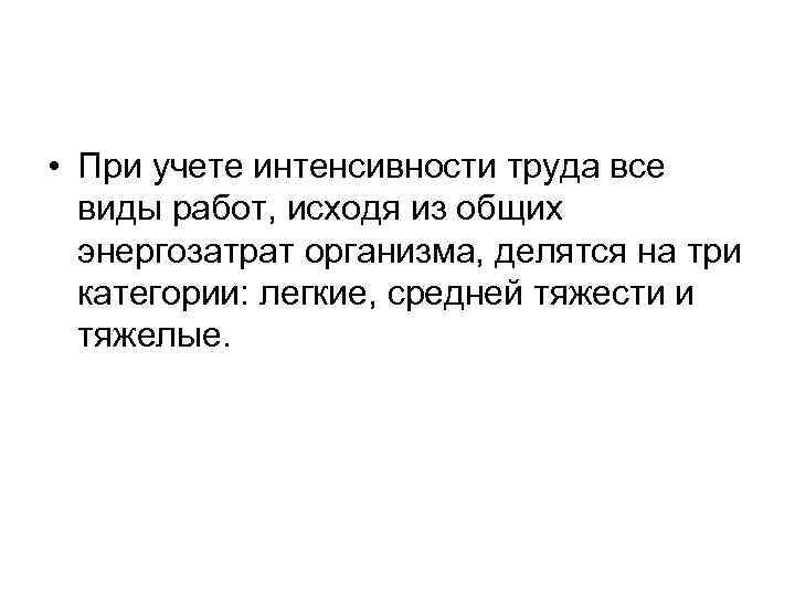  • При учете интенсивности труда все виды работ, исходя из общих энергозатрат организма,