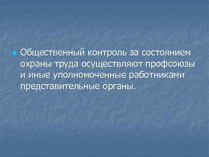 n Общественный контроль за состоянием охраны труда осуществляют профсоюзы и иные уполномоченные работниками представительные