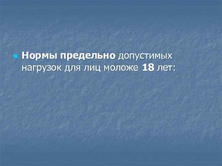 n Нормы предельно допустимых нагрузок для лиц моложе 18 лет: 