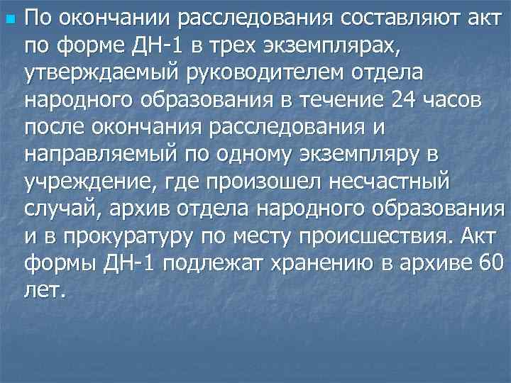 n По окончании расследования составляют акт по форме ДН 1 в трех экземплярах, утверждаемый