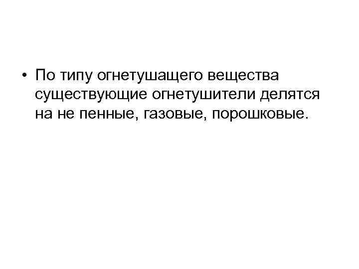  • По типу огнетушащего вещества существующие огнетушители делятся на не пенные, газовые, порошковые.