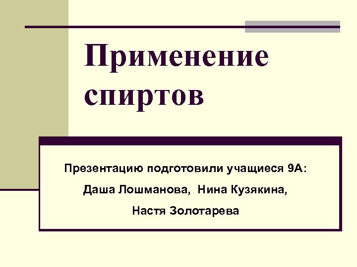 Применение спиртов Презентацию подготовили учащиеся 9 А: Даша Лошманова, Нина Кузякина, Настя Золотарева 