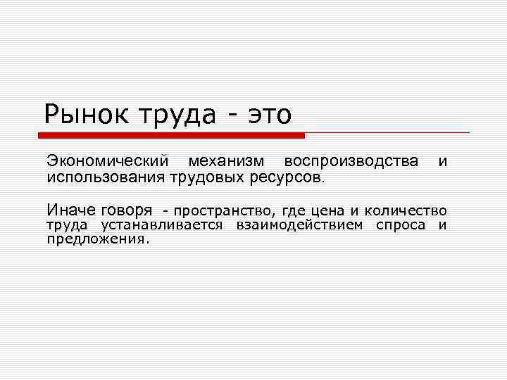 Рынок труда - это Экономический механизм воспроизводства и использования трудовых ресурсов. Иначе говоря -