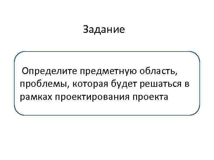 Задание Определите предметную область, проблемы, которая будет решаться в рамках проектирования проекта 