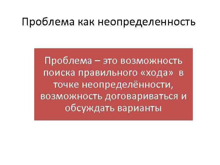 Проблема как неопределенность Проблема – это возможность поиска правильного «хода» в точке неопределённости, возможность