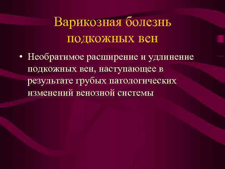 Варикозная болезнь подкожных вен • Необратимое расширение и удлинение подкожных вен, наступающее в результате