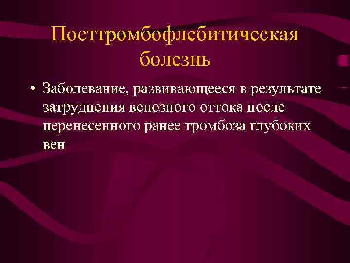 Посттромбофлебитическая болезнь • Заболевание, развивающееся в результате затруднения венозного оттока после перенесенного ранее тромбоза