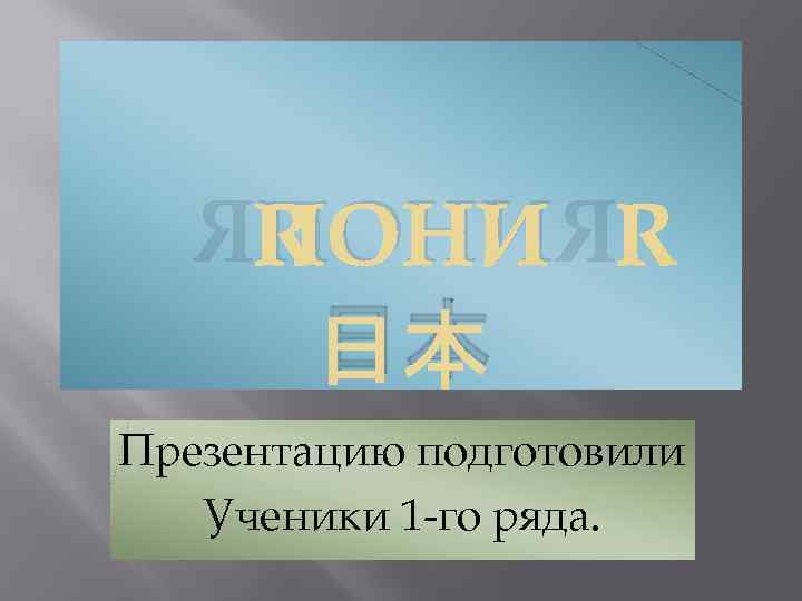 ЯПОНИЯ 日本 Презентацию подготовили Ученики 1 -го ряда. 