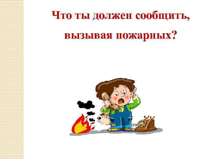 Что ты должен сообщить, вызывая пожарных? 