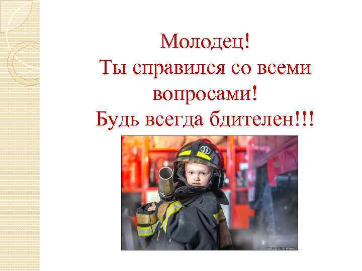 Молодец! Ты справился со всеми вопросами! Будь всегда бдителен!!! 