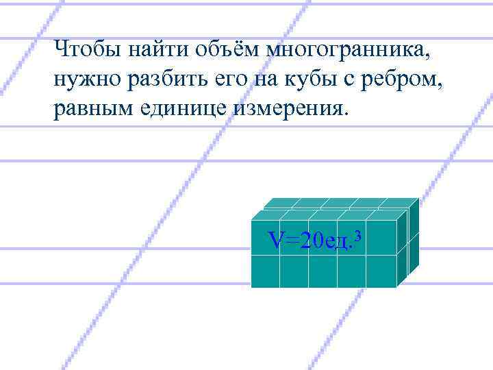 Чтобы найти объём многогранника, нужно разбить его на кубы с ребром, равным единице измерения.