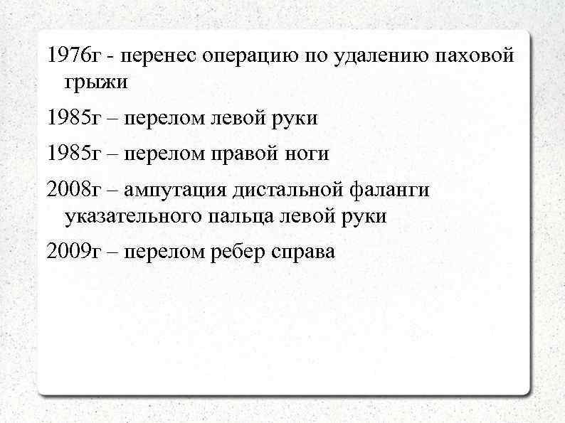 1976 г - перенес операцию по удалению паховой грыжи 1985 г – перелом левой