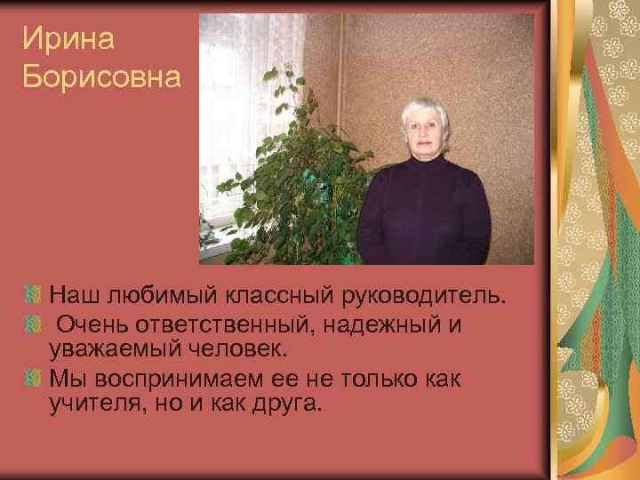 Ирина Борисовна Наш любимый классный руководитель. Очень ответственный, надежный и уважаемый человек. Мы воспринимаем