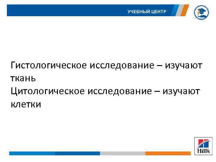 Гистологическое исследование – изучают ткань Цитологическое исследование – изучают клетки 