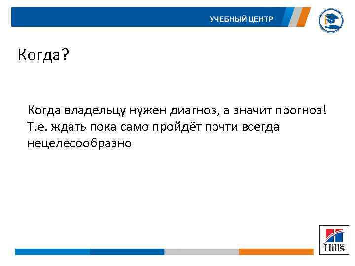 Когда? Когда владельцу нужен диагноз, а значит прогноз! Т. е. ждать пока само пройдёт