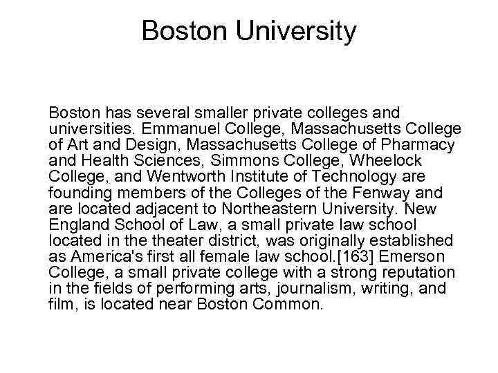 Boston University Boston has several smaller private colleges and universities. Emmanuel College, Massachusetts College