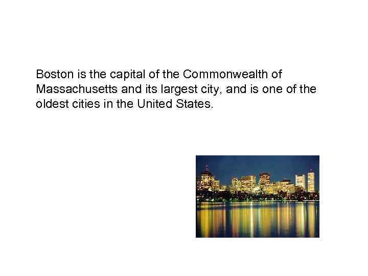 Boston is the capital of the Commonwealth of Massachusetts and its largest city, and