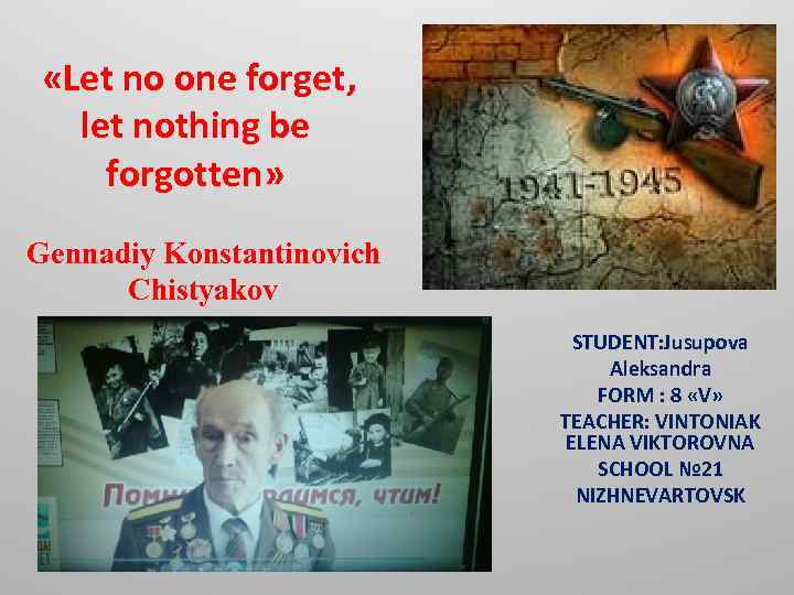  «Let no one forget, let nothing be forgotten» Gennadiy Konstantinovich Chistyakov STUDENT: Jusupova