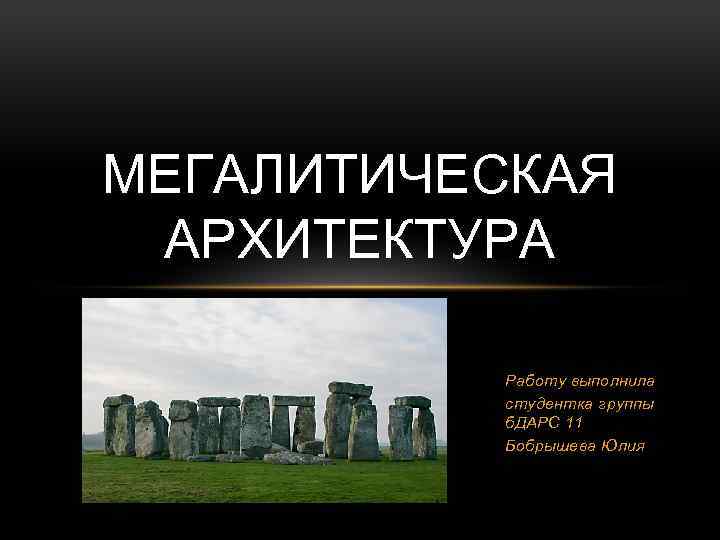 МЕГАЛИТИЧЕСКАЯ АРХИТЕКТУРА Работу выполнила студентка группы б. ДАРС 11 Бобрышева Юлия 