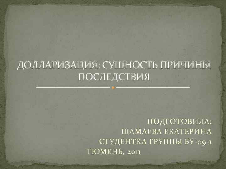 ДОЛЛАРИЗАЦИЯ: СУЩНОСТЬ ПРИЧИНЫ ПОСЛЕДСТВИЯ ПОДГОТОВИЛА: ШАМАЕВА ЕКАТЕРИНА СТУДЕНТКА ГРУППЫ БУ-09 -1 ТЮМЕНЬ, 2011 