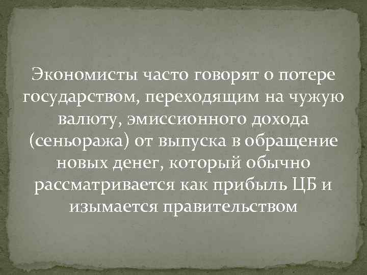 Экономисты часто говорят о потере государством, переходящим на чужую валюту, эмиссионного дохода (сеньоража) от