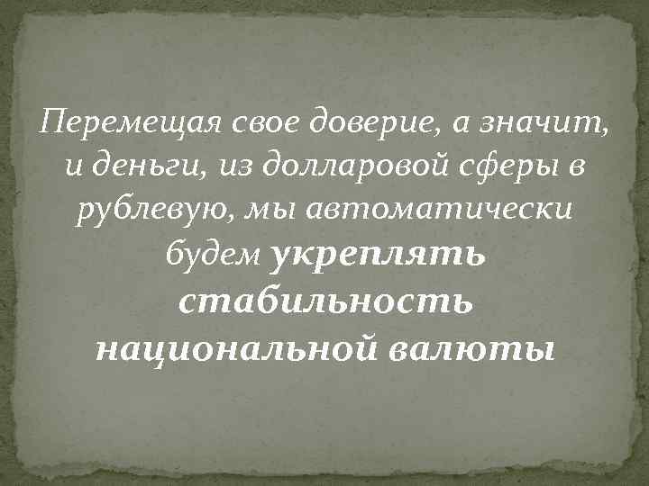 Перемещая свое доверие, а значит, и деньги, из долларовой сферы в рублевую, мы автоматически