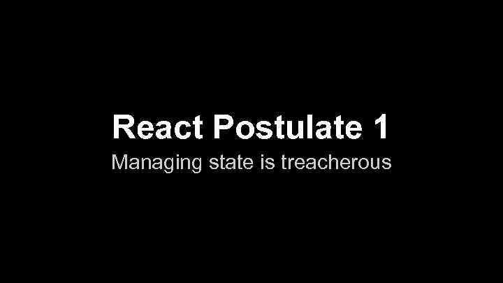 React Postulate 1 Managing state is treacherous 