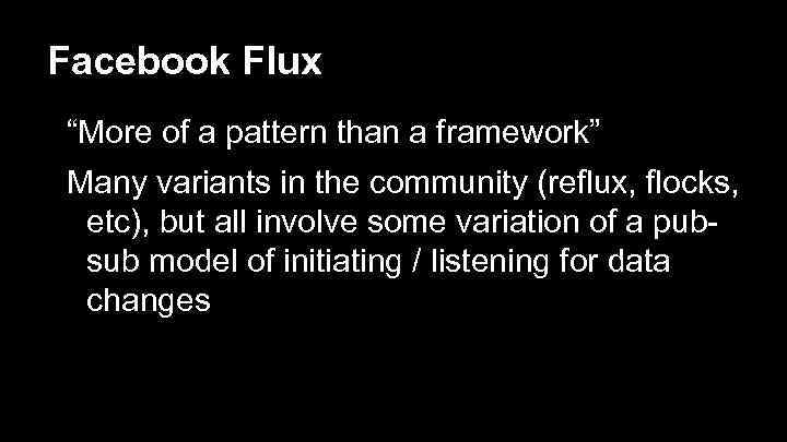 Facebook Flux “More of a pattern than a framework” Many variants in the community