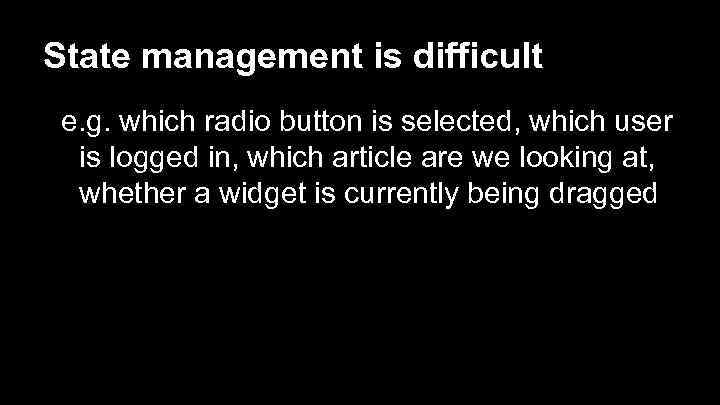 State management is difficult e. g. which radio button is selected, which user is