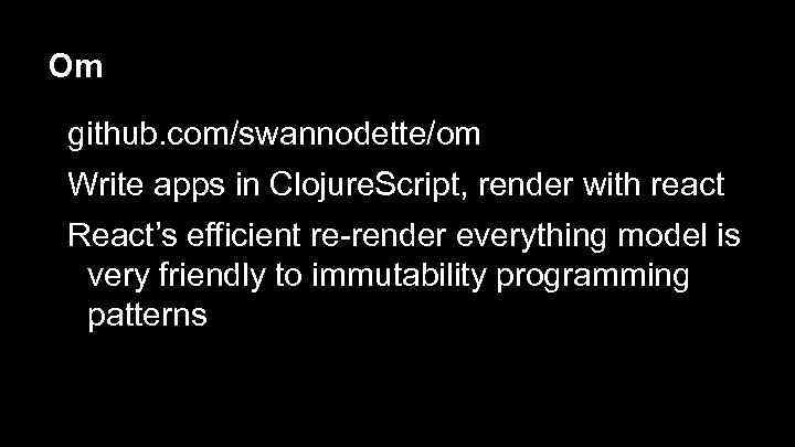 Om github. com/swannodette/om Write apps in Clojure. Script, render with react React’s efficient re-render