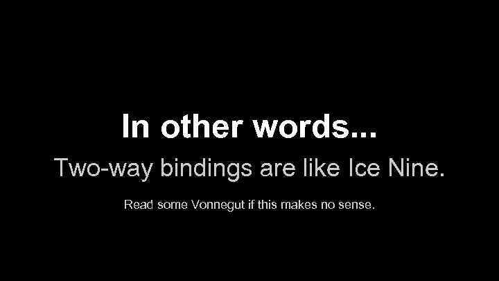 In other words. . . Two-way bindings are like Ice Nine. Read some Vonnegut