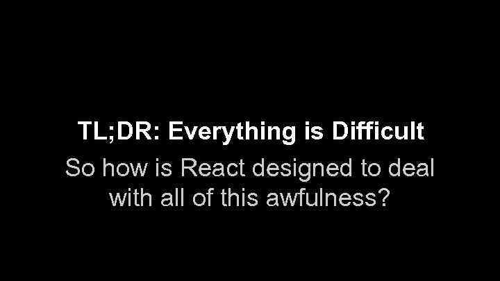 TL; DR: Everything is Difficult So how is React designed to deal with all