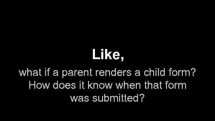 Like, what if a parent renders a child form? How does it know when