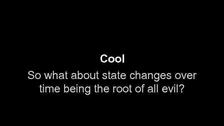 Cool So what about state changes over time being the root of all evil?