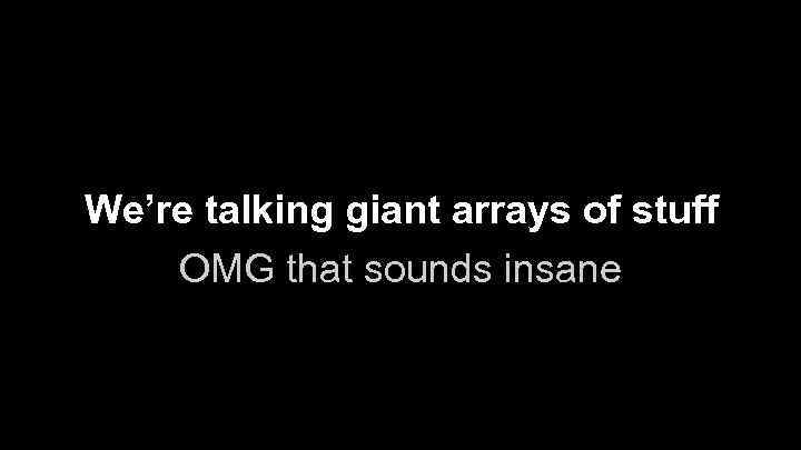 We’re talking giant arrays of stuff OMG that sounds insane 